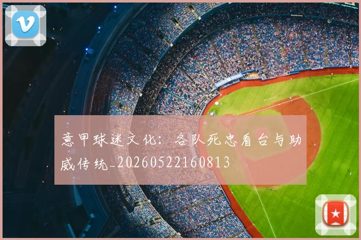 意甲球迷文化：各队死忠看台与助威传统_20260522160813