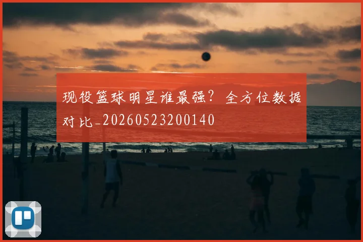 现役篮球明星谁最强？全方位数据对比_20260523200140