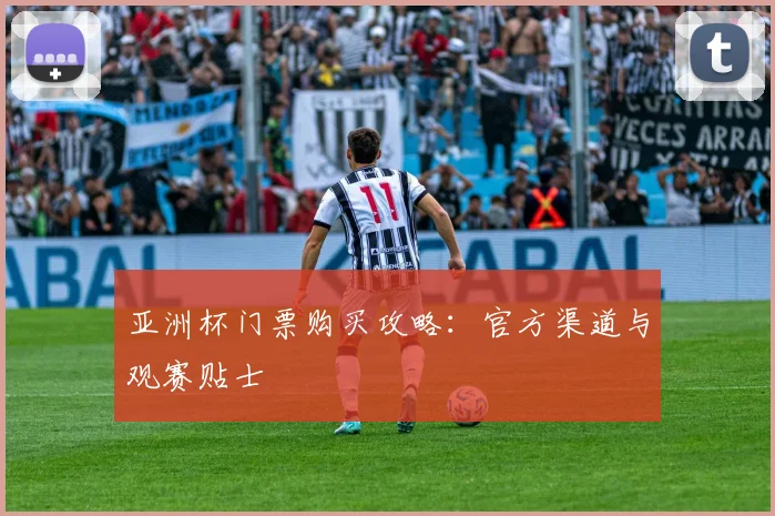 亚洲杯门票购买攻略：官方渠道与观赛贴士