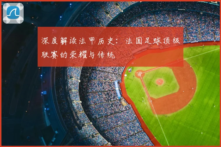 深度解读法甲历史：法国足球顶级联赛的荣耀与传统