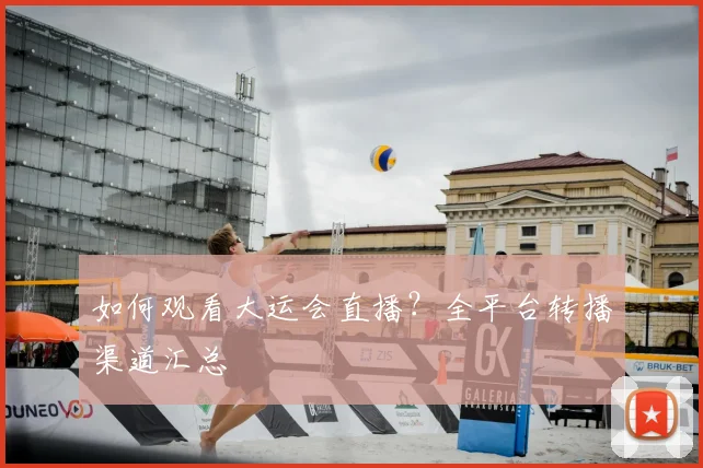 如何观看大运会直播?全平台转播渠道汇总