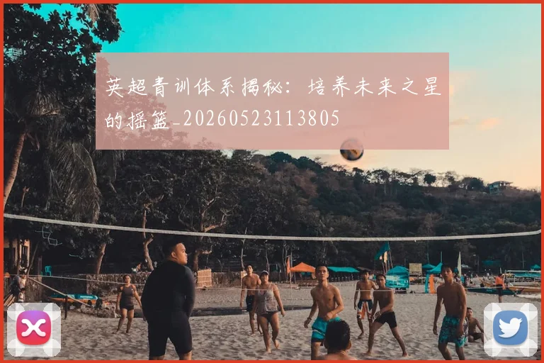 英超青训体系揭秘：培养未来之星的摇篮_20260523113805