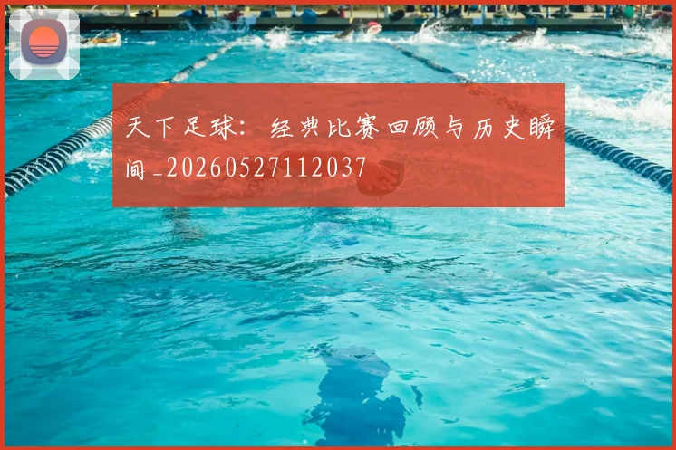 天下足球:经典比赛回顾与历史瞬间_20260527112037