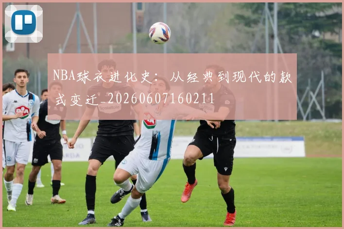 NBA球衣进化史：从经典到现代的款式变迁_20260607160211