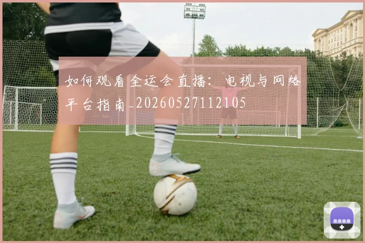 如何观看全运会直播：电视与网络平台指南_20260527112105