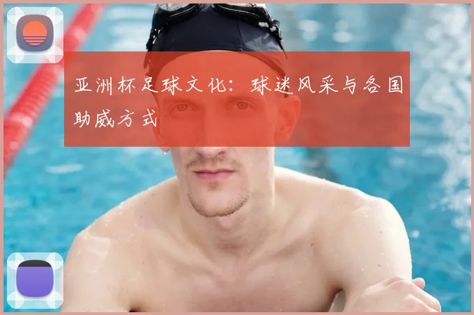 亚洲杯足球文化:球迷风采与各国助威方式