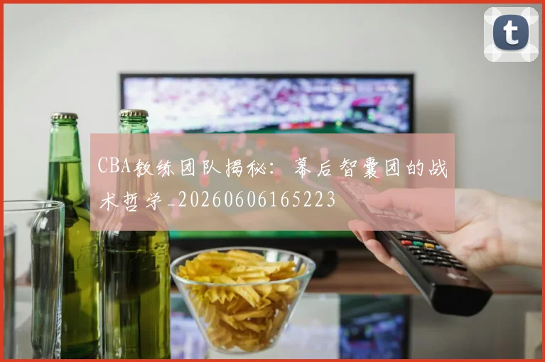 CBA教练团队揭秘:幕后智囊团的战术哲学_20260606165223