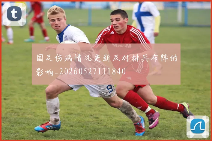 国足伤病情况更新及对排兵布阵的影响_20260527111840