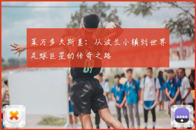 莱万多夫斯基:从波兰小镇到世界足球巨星的传奇之路