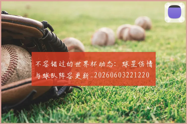 不容错过的世界杯动态:球星伤情与球队阵容更新_20260603221220