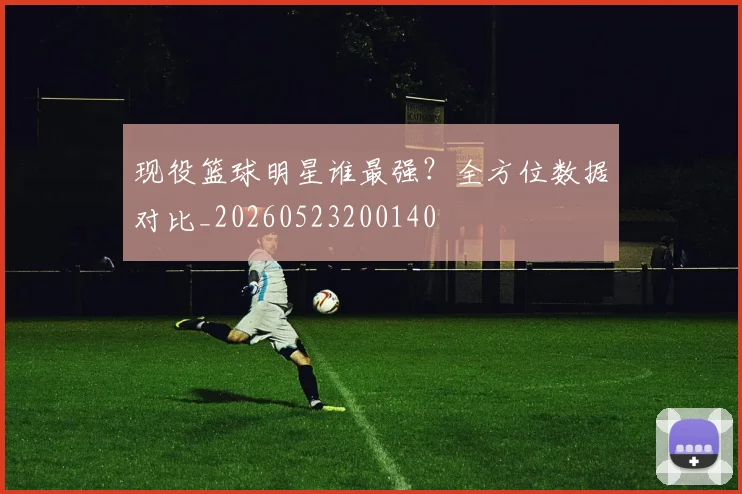 现役篮球明星谁最强？全方位数据对比_20260523200140