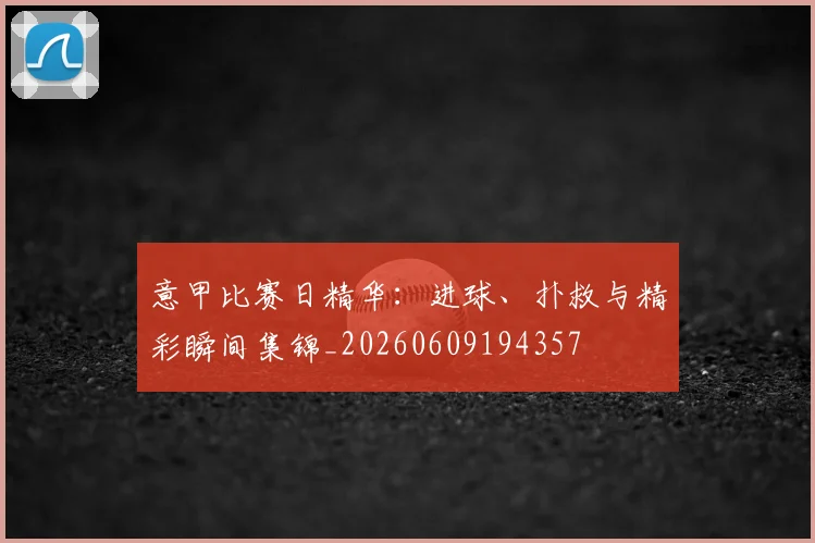 意甲比赛日精华：进球、扑救与精彩瞬间集锦_20260609194357