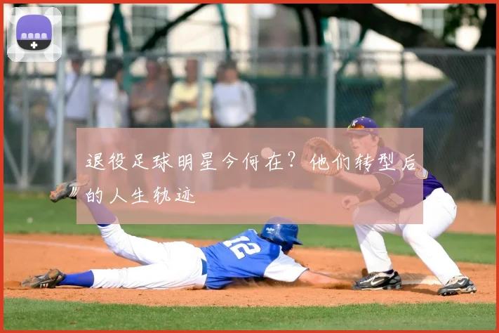 退役足球明星今何在？他们转型后的人生轨迹