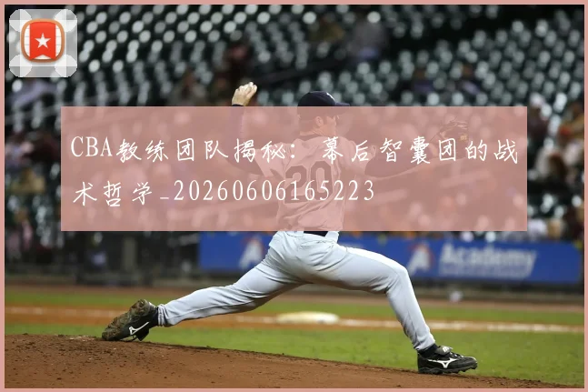 CBA教练团队揭秘：幕后智囊团的战术哲学_20260606165223