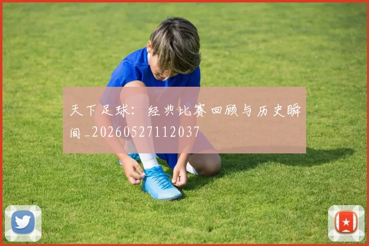天下足球:经典比赛回顾与历史瞬间_20260527112037