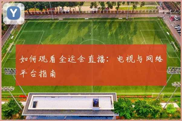 如何观看全运会直播：电视与网络平台指南