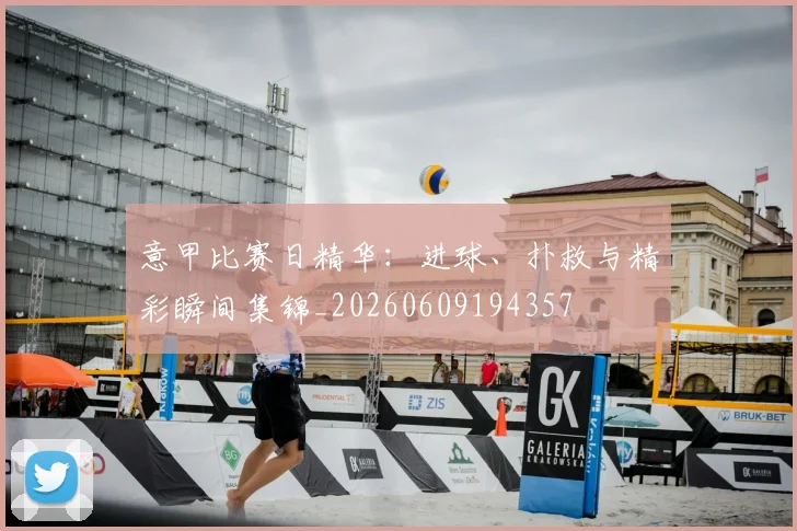 意甲比赛日精华：进球、扑救与精彩瞬间集锦_20260609194357