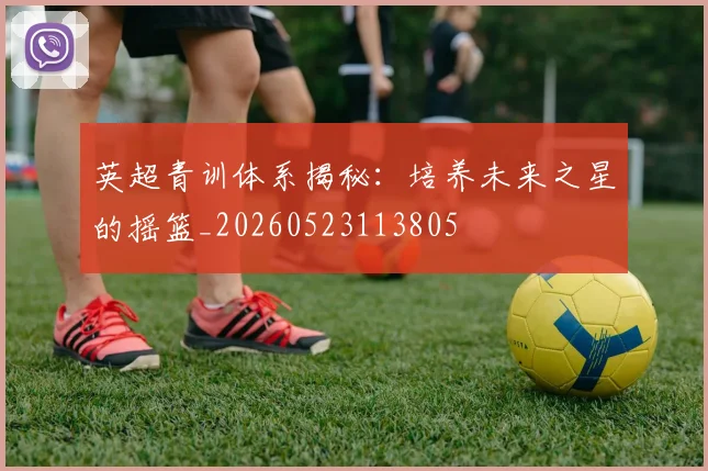 英超青训体系揭秘:培养未来之星的摇篮_20260523113805