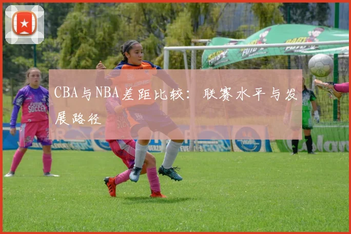 CBA与NBA差距比较:联赛水平与发展路径