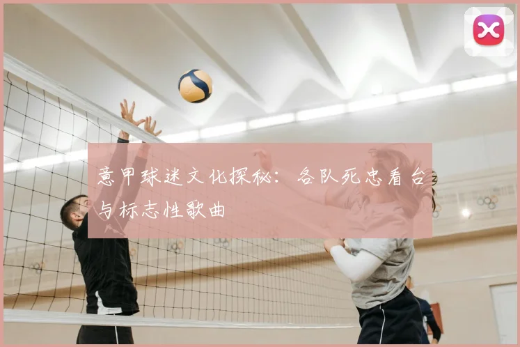 意甲球迷文化探秘：各队死忠看台与标志性歌曲