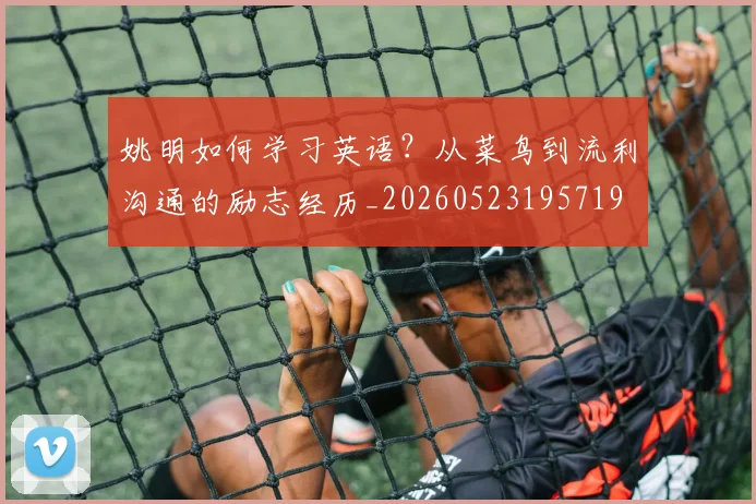 姚明如何学习英语?从菜鸟到流利沟通的励志经历_20260523195719