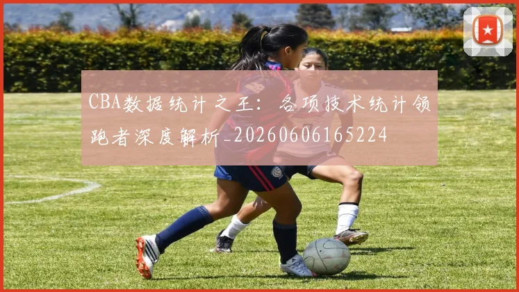 CBA数据统计之王：各项技术统计领跑者深度解析_20260606165224