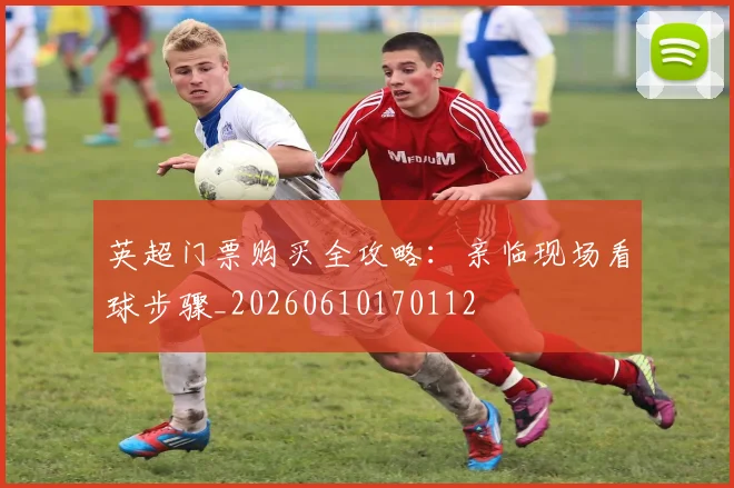英超门票购买全攻略:亲临现场看球步骤_20260610170112