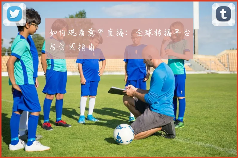 如何观看意甲直播：全球转播平台与订阅指南
