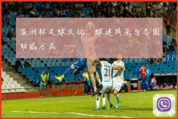 亚洲杯足球文化:球迷风采与各国助威方式