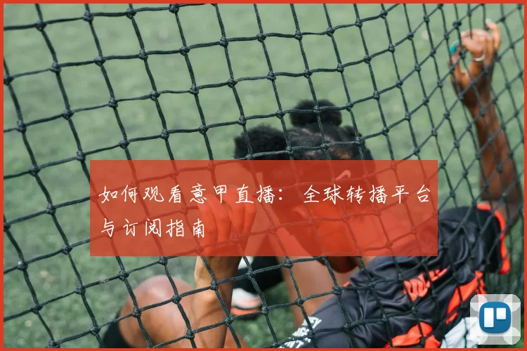 如何观看意甲直播：全球转播平台与订阅指南