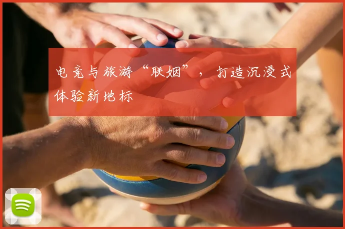 电竞与旅游“联姻”，打造沉浸式体验新地标