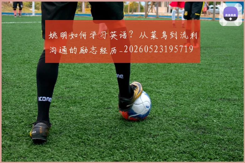 姚明如何学习英语?从菜鸟到流利沟通的励志经历_20260523195719