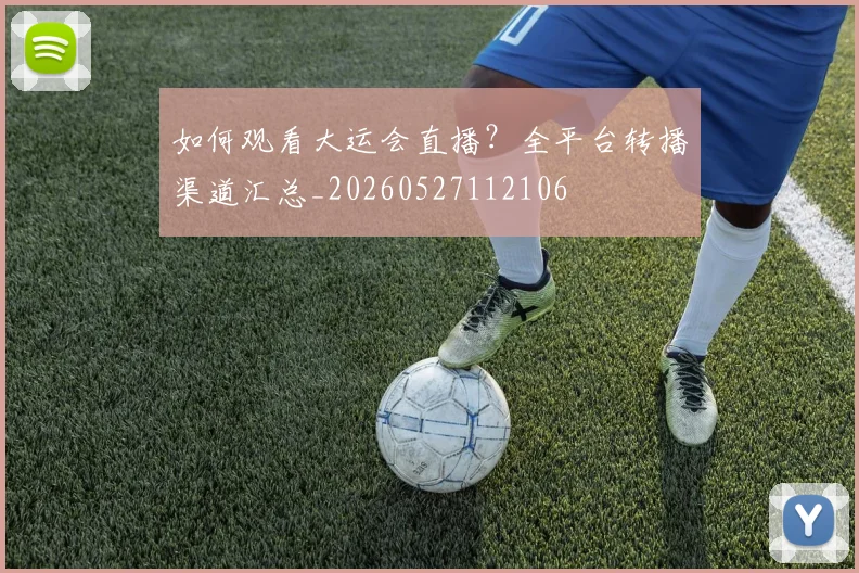 如何观看大运会直播?全平台转播渠道汇总_20260527112106