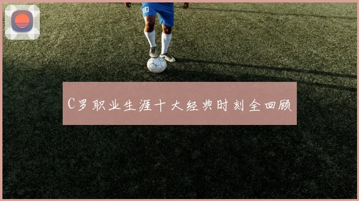 C罗职业生涯十大经典时刻全回顾